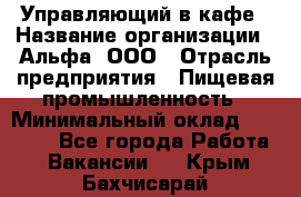 Управляющий в кафе › Название организации ­ Альфа, ООО › Отрасль предприятия ­ Пищевая промышленность › Минимальный оклад ­ 15 000 - Все города Работа » Вакансии   . Крым,Бахчисарай